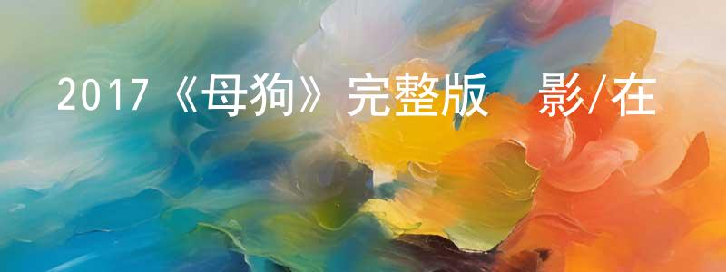 叢文滋的動漫綜藝大全,2017《母狗》完整版電影/在線觀看/百度云-美劇天堂